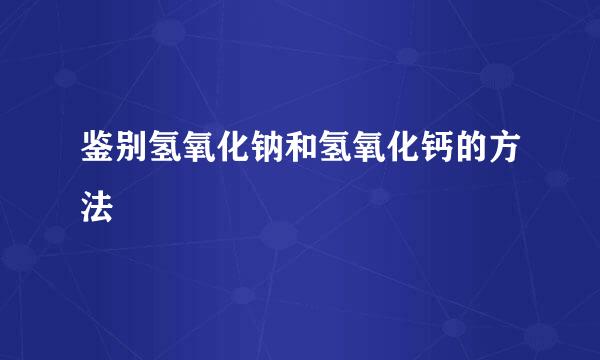 鉴别氢氧化钠和氢氧化钙的方法
