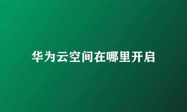 华为云空间在哪里开启
