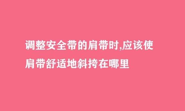 调整安全带的肩带时,应该使肩带舒适地斜挎在哪里