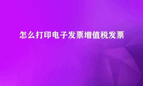 怎么打印电子发票增值税发票