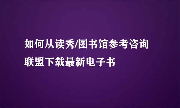 如何从读秀/图书馆参考咨询联盟下载最新电子书