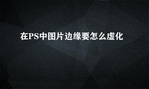 在PS中图片边缘要怎么虚化
