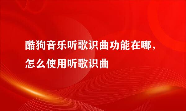 酷狗音乐听歌识曲功能在哪，怎么使用听歌识曲