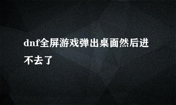 dnf全屏游戏弹出桌面然后进不去了