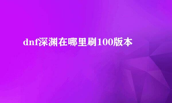 dnf深渊在哪里刷100版本