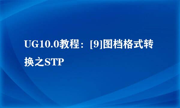 UG10.0教程：[9]图档格式转换之STP