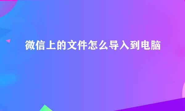 微信上的文件怎么导入到电脑