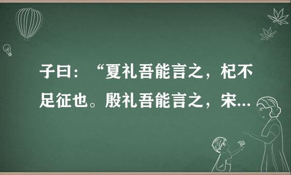 子曰：“夏礼吾能言之，杞不足征也。殷礼吾能言之，宋不足征也。文献不足故也，足，则吾能征之矣。”