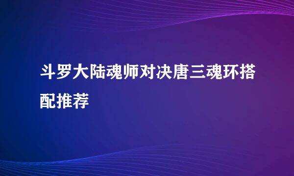 斗罗大陆魂师对决唐三魂环搭配推荐