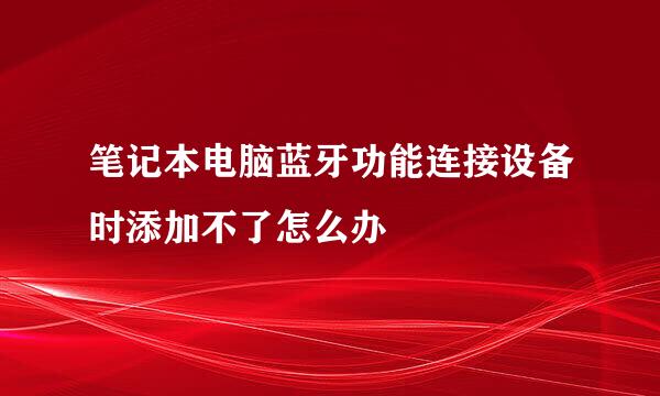 笔记本电脑蓝牙功能连接设备时添加不了怎么办