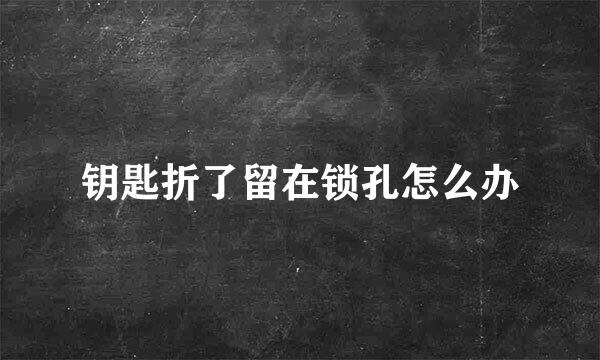 钥匙折了留在锁孔怎么办