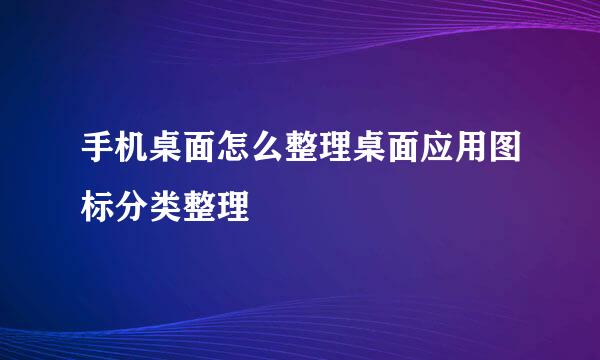 手机桌面怎么整理桌面应用图标分类整理