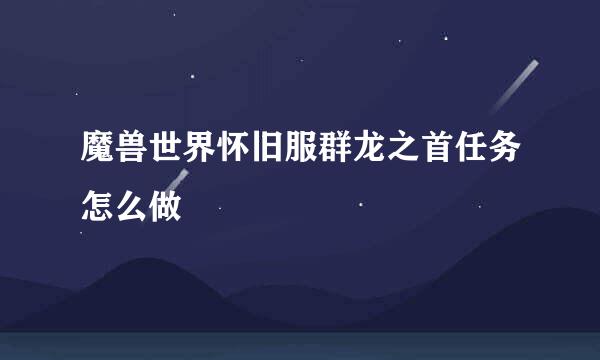 魔兽世界怀旧服群龙之首任务怎么做