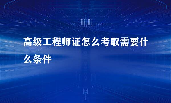 高级工程师证怎么考取需要什么条件