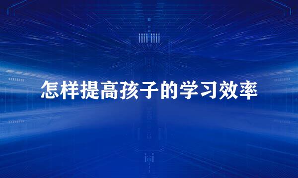 怎样提高孩子的学习效率