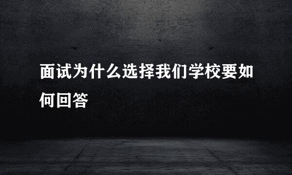 面试为什么选择我们学校要如何回答