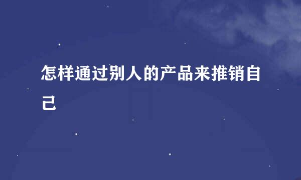 怎样通过别人的产品来推销自己