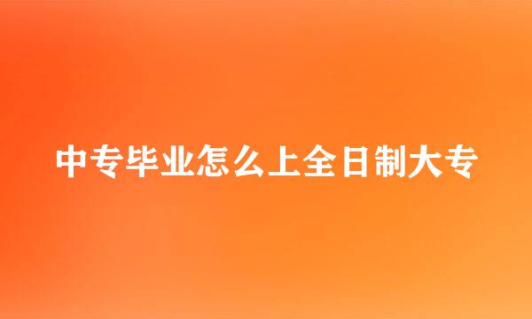 中专毕业怎么上全日制大专