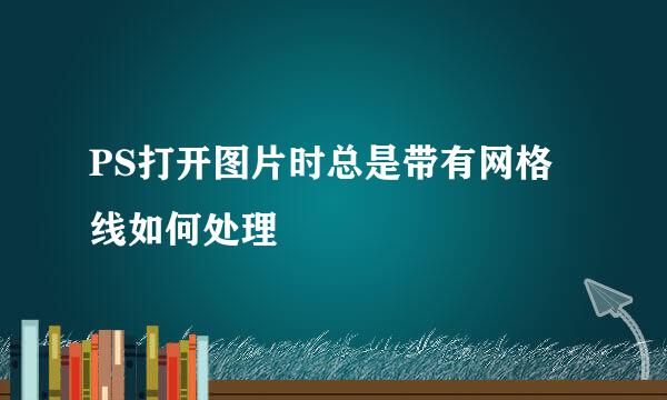 PS打开图片时总是带有网格线如何处理
