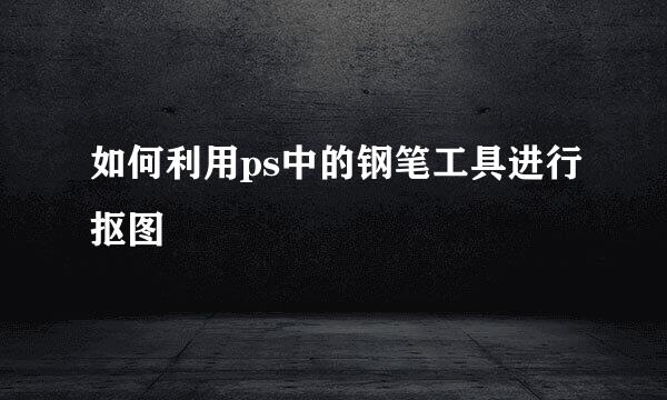 如何利用ps中的钢笔工具进行抠图