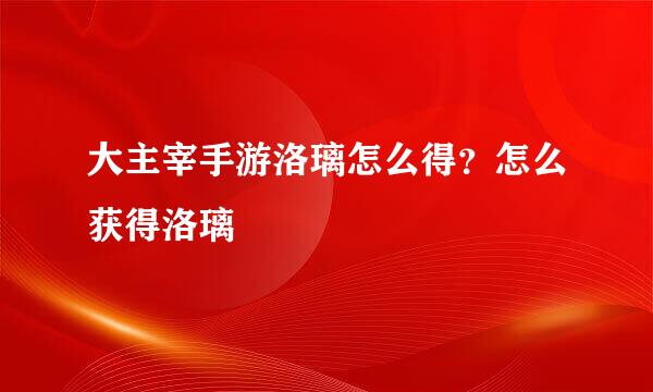 大主宰手游洛璃怎么得？怎么获得洛璃
