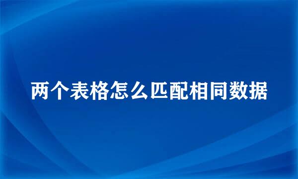 两个表格怎么匹配相同数据
