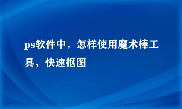 ps软件中，怎样使用魔术棒工具，快速抠图