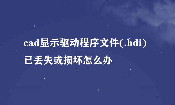 cad显示驱动程序文件(.hdi)已丢失或损坏怎么办