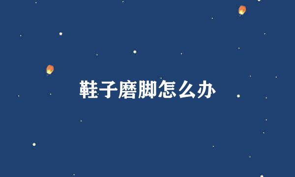 鞋子磨脚怎么办