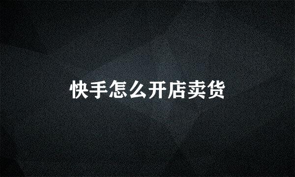快手怎么开店卖货
