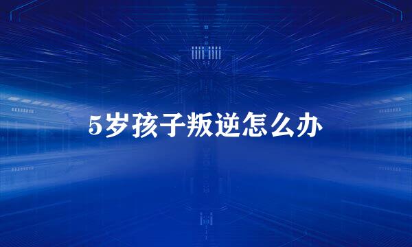 5岁孩子叛逆怎么办