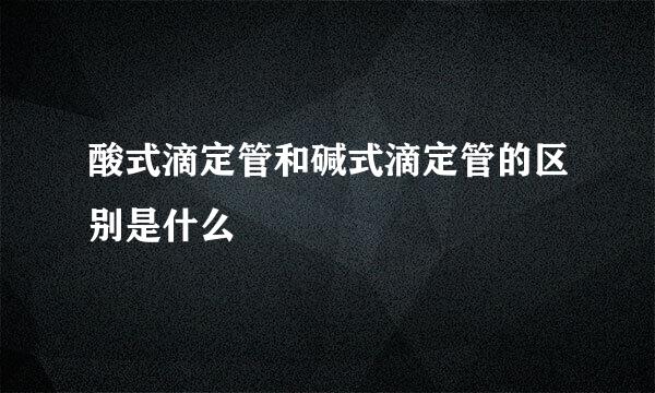 酸式滴定管和碱式滴定管的区别是什么
