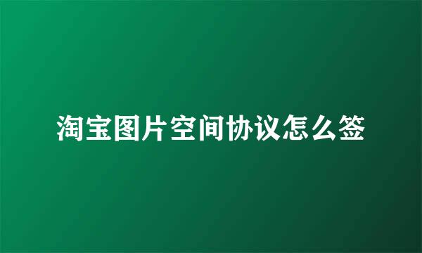 淘宝图片空间协议怎么签