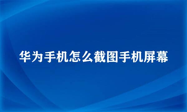 华为手机怎么截图手机屏幕
