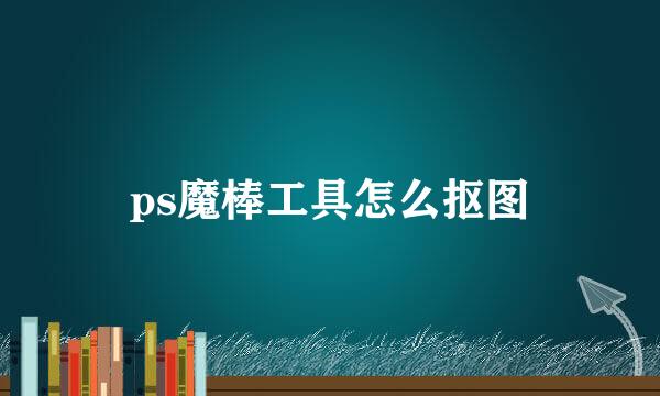ps魔棒工具怎么抠图