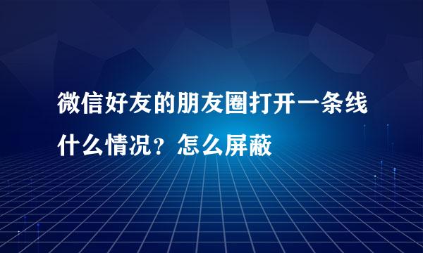 微信好友的朋友圈打开一条线什么情况？怎么屏蔽