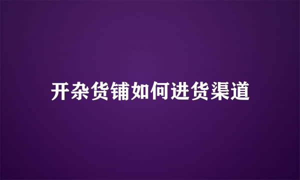 开杂货铺如何进货渠道