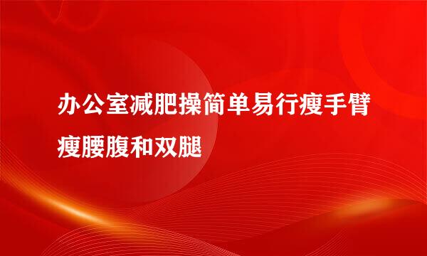 办公室减肥操简单易行瘦手臂瘦腰腹和双腿