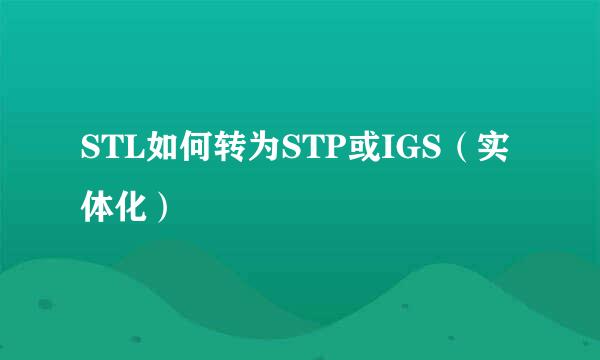 STL如何转为STP或IGS（实体化）