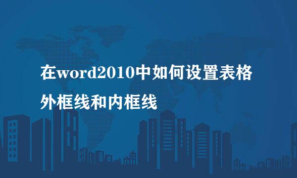 在word2010中如何设置表格外框线和内框线