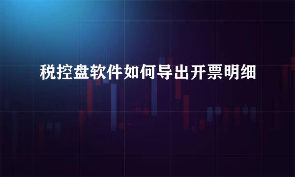 税控盘软件如何导出开票明细