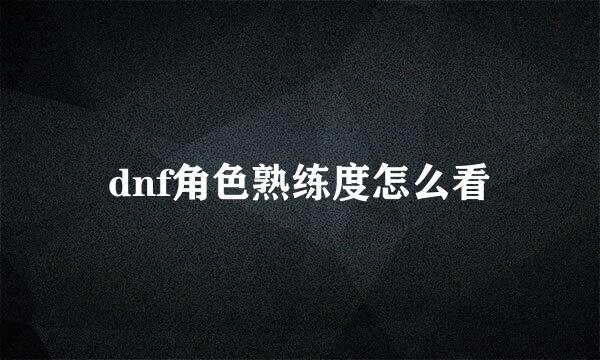dnf角色熟练度怎么看
