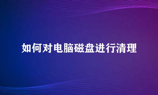 如何对电脑磁盘进行清理