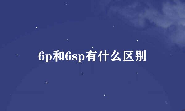 6p和6sp有什么区别