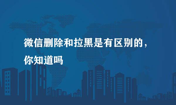 微信删除和拉黑是有区别的，你知道吗