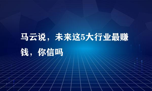 马云说，未来这5大行业最赚钱，你信吗