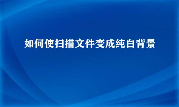 如何使扫描文件变成纯白背景