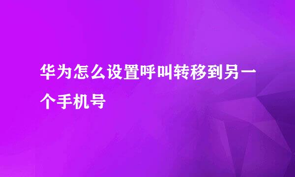 华为怎么设置呼叫转移到另一个手机号