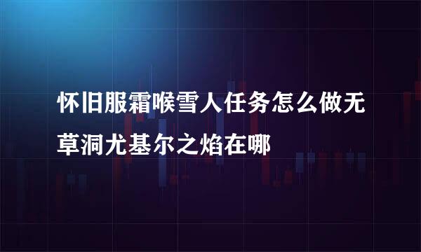 怀旧服霜喉雪人任务怎么做无草洞尤基尔之焰在哪