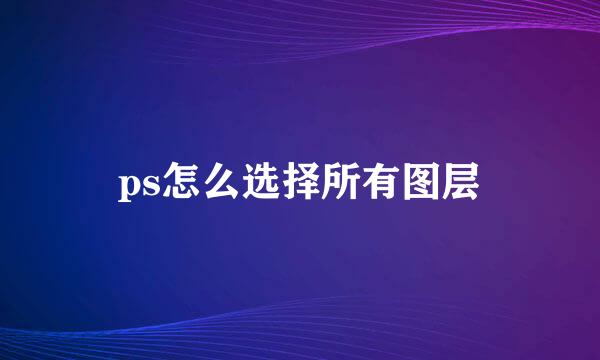 ps怎么选择所有图层